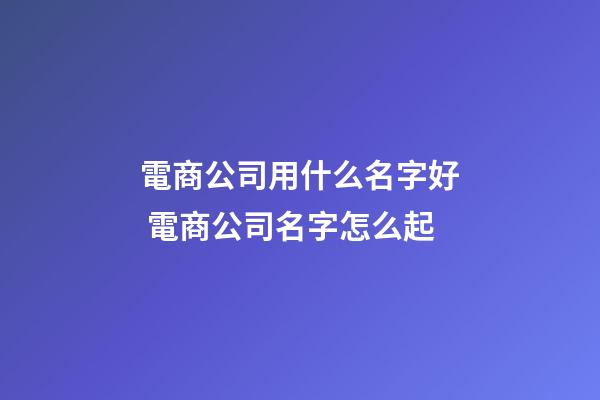 電商公司用什么名字好 電商公司名字怎么起-第1張-公司起名-玄機派